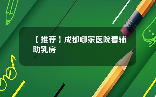 【推荐】成都哪家医院看辅助乳房