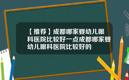 【推荐】成都哪家婴幼儿眼科医院比较好一点成都哪家婴幼儿眼科医院比较好的
