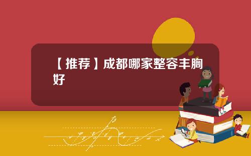 【推荐】成都哪家整容丰胸好