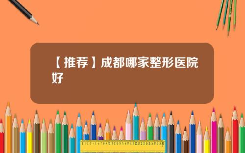 【推荐】成都哪家整形医院好