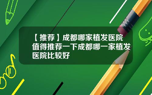 【推荐】成都哪家植发医院值得推荐一下成都哪一家植发医院比较好