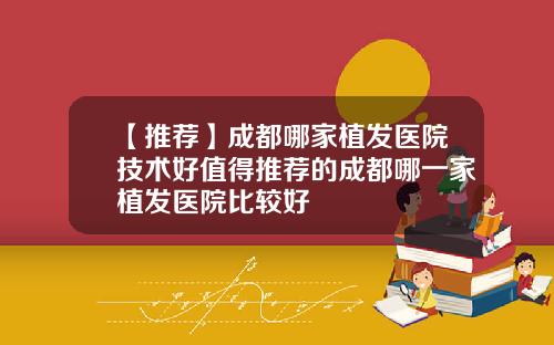 【推荐】成都哪家植发医院技术好值得推荐的成都哪一家植发医院比较好