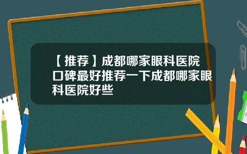 【推荐】成都哪家眼科医院口碑最好推荐一下成都哪家眼科医院好些