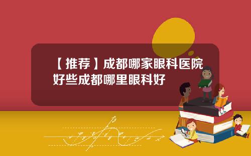 【推荐】成都哪家眼科医院好些成都哪里眼科好