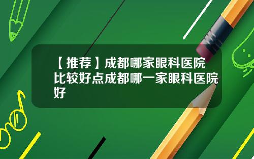 【推荐】成都哪家眼科医院比较好点成都哪一家眼科医院好