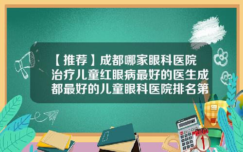 【推荐】成都哪家眼科医院治疗儿童红眼病最好的医生成都最好的儿童眼科医院排名第一