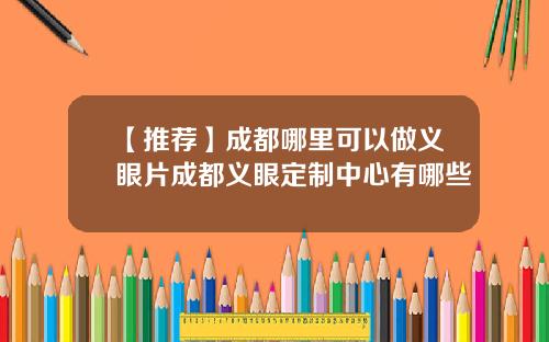 【推荐】成都哪里可以做义眼片成都义眼定制中心有哪些