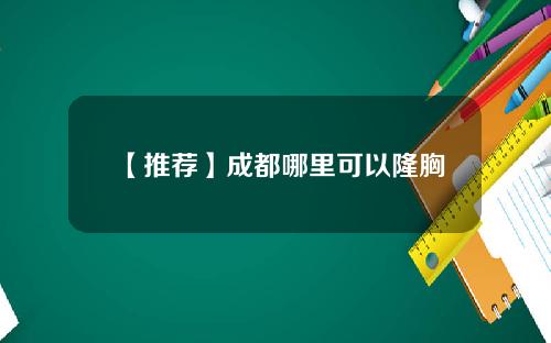 【推荐】成都哪里可以隆胸