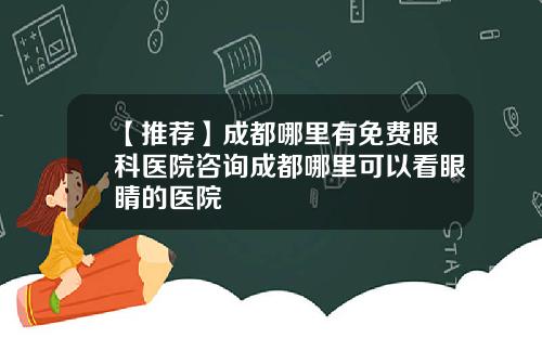 【推荐】成都哪里有免费眼科医院咨询成都哪里可以看眼睛的医院