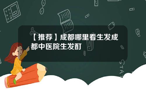 【推荐】成都哪里看生发成都中医院生发酊