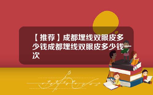 【推荐】成都埋线双眼皮多少钱成都埋线双眼皮多少钱一次