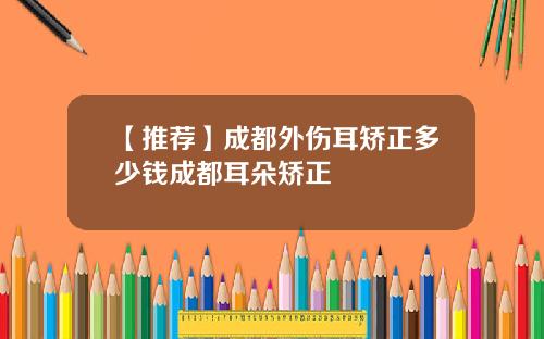 【推荐】成都外伤耳矫正多少钱成都耳朵矫正