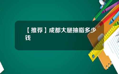 【推荐】成都大腿抽脂多少钱