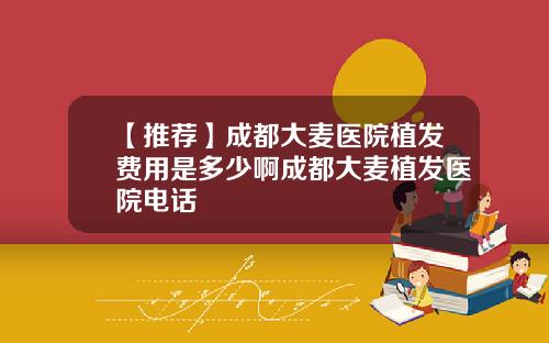 【推荐】成都大麦医院植发费用是多少啊成都大麦植发医院电话