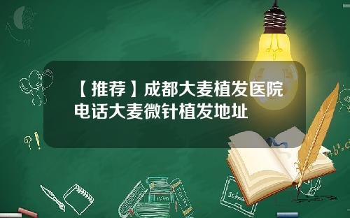 【推荐】成都大麦植发医院电话大麦微针植发地址