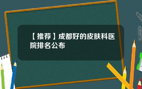 【推荐】成都好的皮肤科医院排名公布