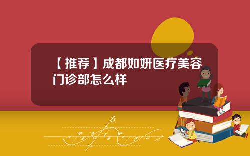 【推荐】成都如妍医疗美容门诊部怎么样