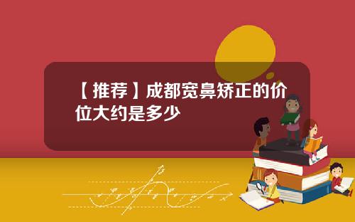 【推荐】成都宽鼻矫正的价位大约是多少