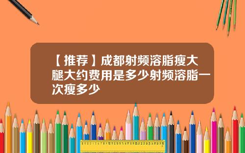 【推荐】成都射频溶脂瘦大腿大约费用是多少射频溶脂一次瘦多少