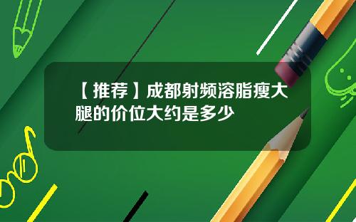 【推荐】成都射频溶脂瘦大腿的价位大约是多少
