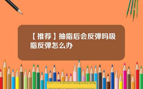 【推荐】抽脂后会反弹吗吸脂反弹怎么办