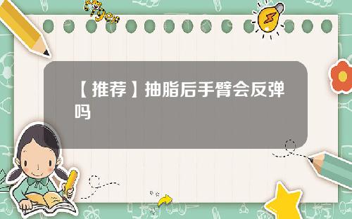 【推荐】抽脂后手臂会反弹吗