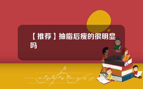 【推荐】抽脂后瘦的很明显吗