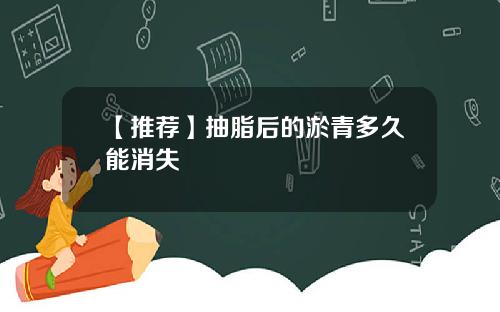 【推荐】抽脂后的淤青多久能消失