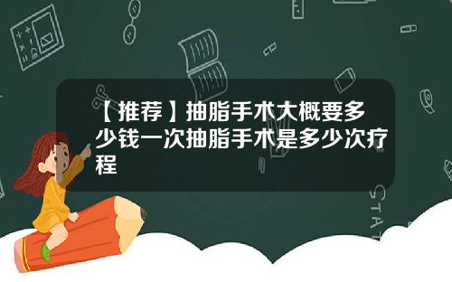 【推荐】抽脂手术大概要多少钱一次抽脂手术是多少次疗程