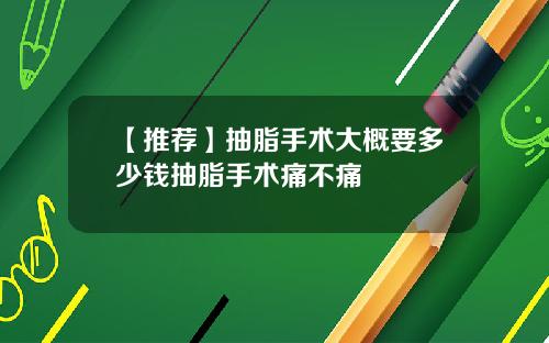 【推荐】抽脂手术大概要多少钱抽脂手术痛不痛