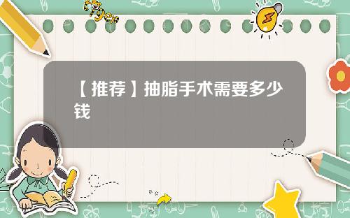 【推荐】抽脂手术需要多少钱