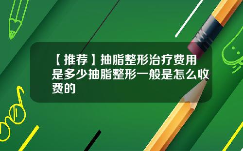 【推荐】抽脂整形治疗费用是多少抽脂整形一般是怎么收费的
