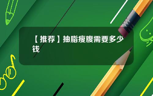 【推荐】抽脂瘦腹需要多少钱