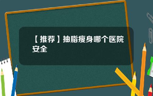 【推荐】抽脂瘦身哪个医院安全