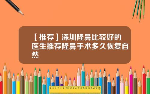 【推荐】深圳隆鼻比较好的医生推荐隆鼻手术多久恢复自然