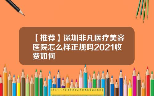 【推荐】深圳非凡医疗美容医院怎么样正规吗2021收费如何