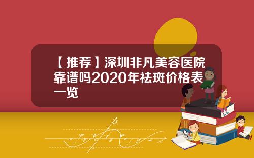 【推荐】深圳非凡美容医院靠谱吗2020年祛斑价格表一览