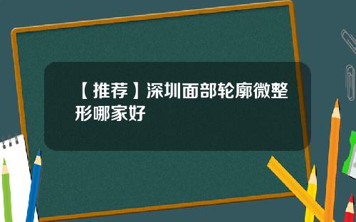 【推荐】深圳面部轮廓微整形哪家好
