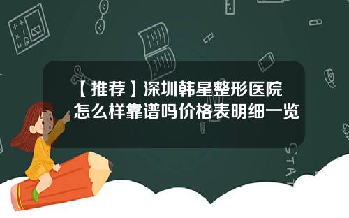 【推荐】深圳韩星整形医院怎么样靠谱吗价格表明细一览