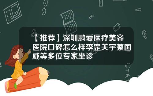 【推荐】深圳鹏爱医疗美容医院口碑怎么样李罡关宇蔡国威等多位专家坐诊