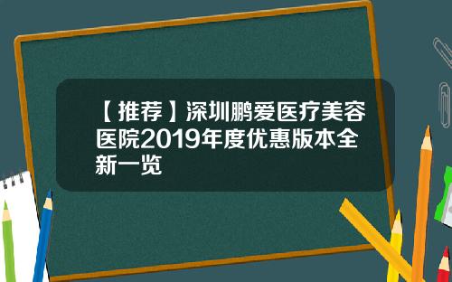 【推荐】深圳鹏爱医疗美容医院2019年度优惠版本全新一览