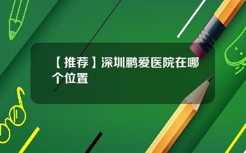 【推荐】深圳鹏爱医院在哪个位置