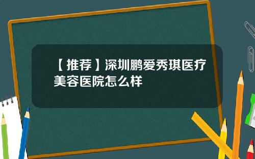 【推荐】深圳鹏爱秀琪医疗美容医院怎么样
