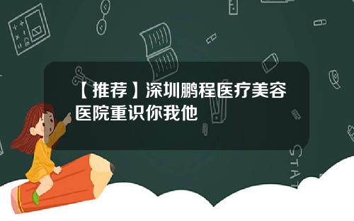 【推荐】深圳鹏程医疗美容医院重识你我他