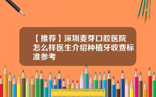【推荐】深圳麦芽口腔医院怎么样医生介绍种植牙收费标准参考