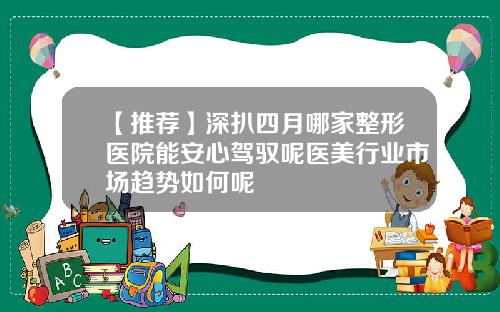 【推荐】深扒四月哪家整形医院能安心驾驭呢医美行业市场趋势如何呢