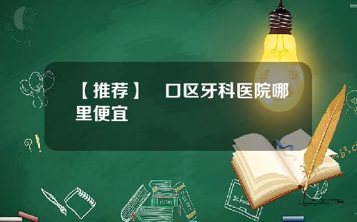 【推荐】硚口区牙科医院哪里便宜