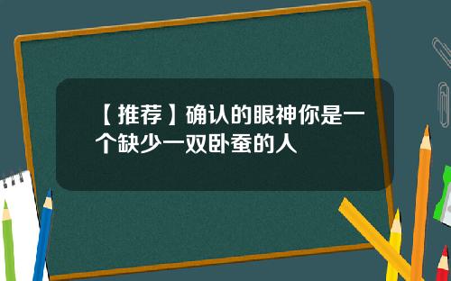 【推荐】确认的眼神你是一个缺少一双卧蚕的人