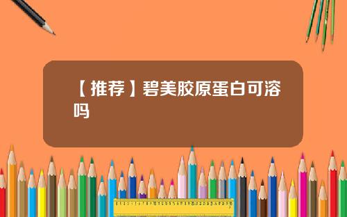 【推荐】碧美胶原蛋白可溶吗