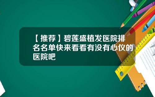 【推荐】碧莲盛植发医院排名名单快来看看有没有心仪的医院吧